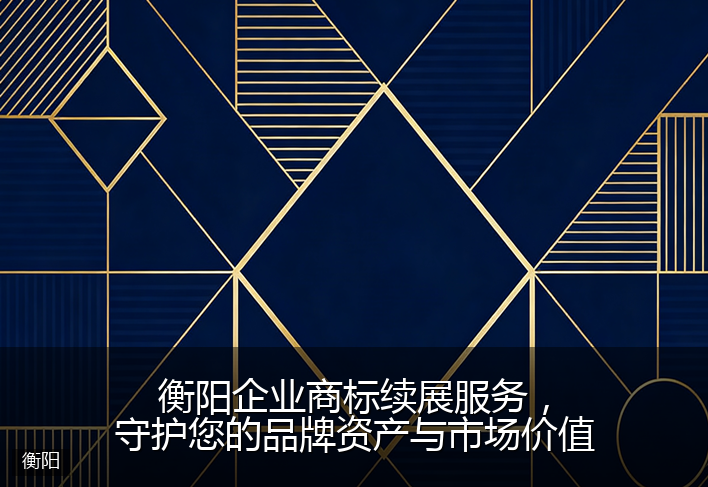 衡阳企业商标续展服务，守护您的品牌资产与市场价值