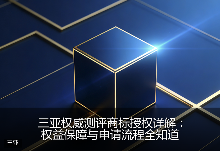 三亚权威测评商标授权详解：权益保障与申请流程全知道