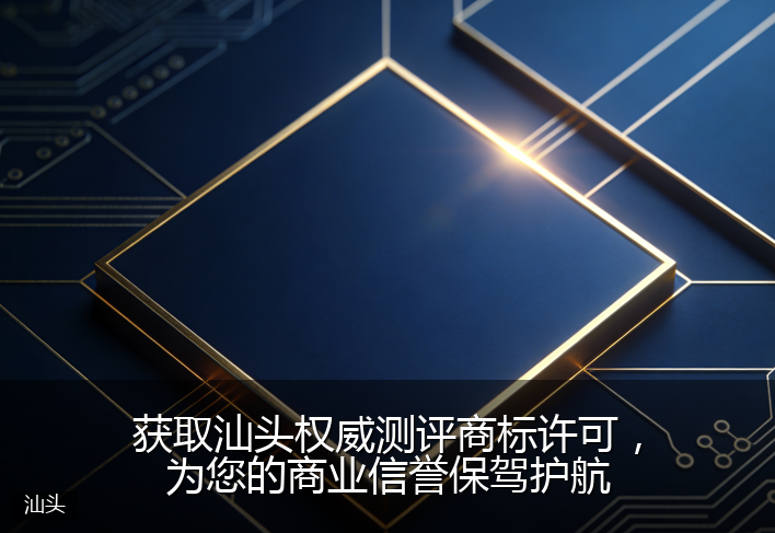 获取汕头权威测评商标许可，为您的商业信誉保驾护航
