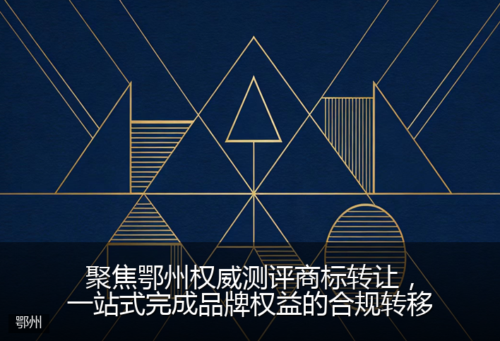 聚焦鄂州权威测评商标转让，一站式完成品牌权益的合规转移