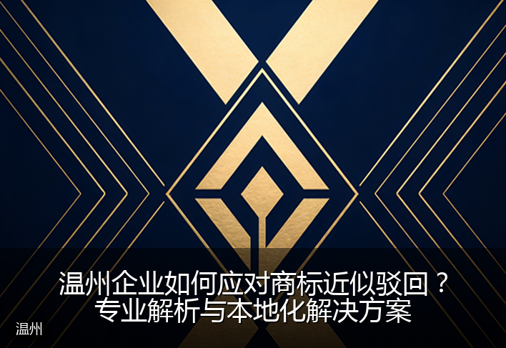 温州企业如何应对商标近似驳回？专业解析与本地化解决方案