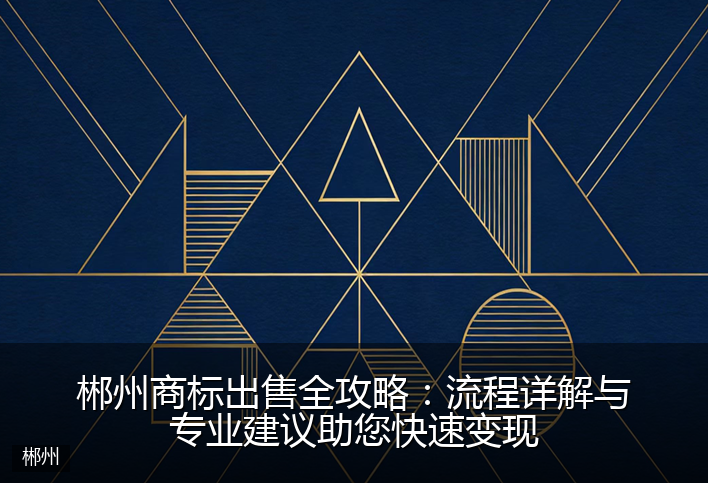 郴州商标出售全攻略：流程详解与专业建议助您快速变现