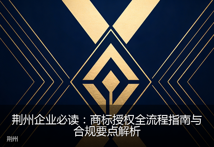 荆州企业必读：商标授权全流程指南与合规要点解析