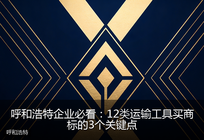 呼和浩特企业必看：12类运输工具买商标的3个关键点